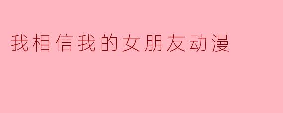 我相信我的女朋友动漫