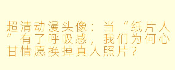 超清动漫头像：当“纸片人”有了呼吸感，我们为何心甘情愿换掉真人照片？