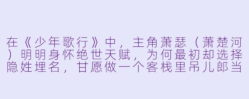 在《少年歌行》中,主角萧瑟(萧楚河)明明身怀绝世天赋,为何最初却选择隐姓埋名,甘愿做一个客栈里吊儿郎当的“甩手掌柜”?-少年歌行动漫