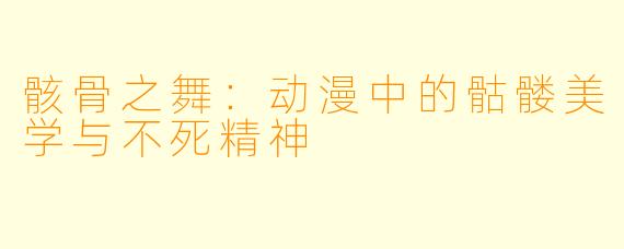 骸骨之舞:动漫中的骷髅美学与不死精神