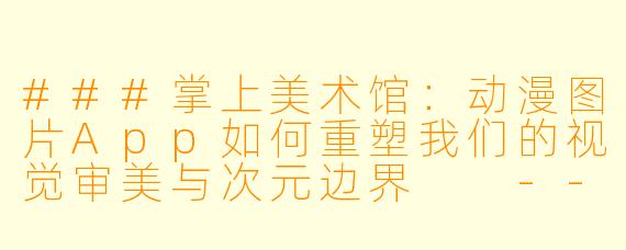 ###掌上美术馆：动漫图片App如何重塑我们的视觉审美与次元边界

---

###