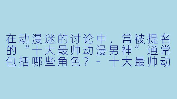在动漫迷的讨论中，常被提名的“十大最帅动漫男神”通常包括哪些角X  ？