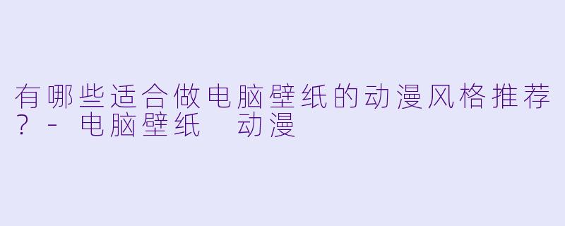 有哪些适合做电脑壁纸的动漫风格推荐?-电脑壁纸 动漫