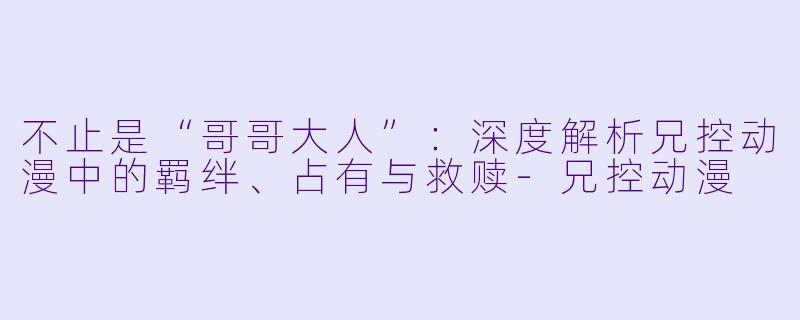 不止是“哥哥大人”:深度解析兄控动漫中的羁绊、占有与救赎-兄控动漫