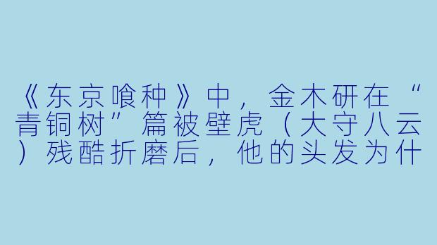 《东京喰种》中，金木研在“青铜树”篇被壁虎（大守八云）残酷折磨后，他的头发为什么从黑X  变成了白X  ？