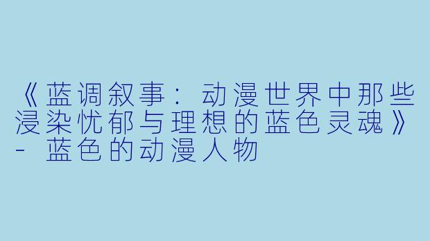《蓝调叙事:动漫世界中那些浸染忧郁与理想的蓝X 灵魂》-蓝X 的动漫人物
