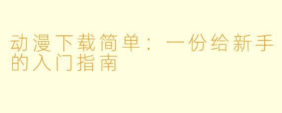 动漫下载简单：一份给新手的入门指南