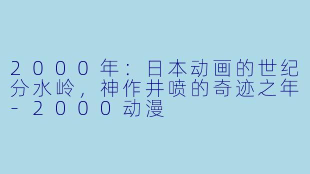 2000年:日本动画的世纪分水岭,神作井喷的奇迹之年-2000动漫
