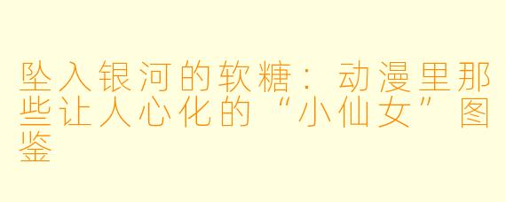 坠入银河的软糖:动漫里那些让人心化的“小仙女”图鉴