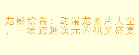 龙影绘卷:动漫龙图片大全,一场跨越次元的视觉盛宴
