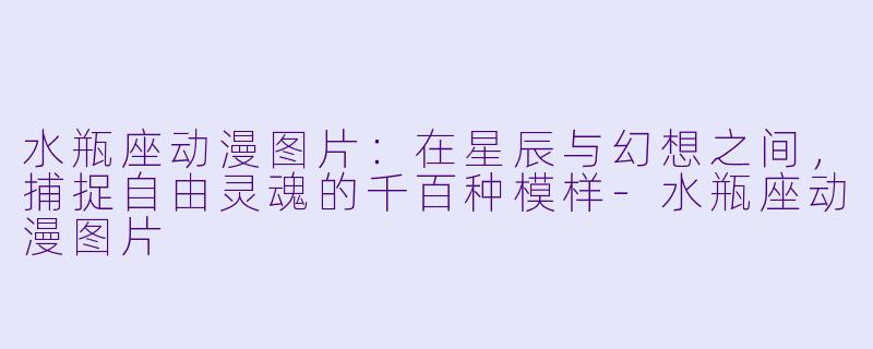 水瓶座动漫图片:在星辰与幻想之间,捕捉自由灵魂的千百种模样-水瓶座动漫图片