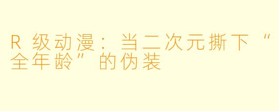 R级动漫:当二次元撕下“全年龄”的伪装