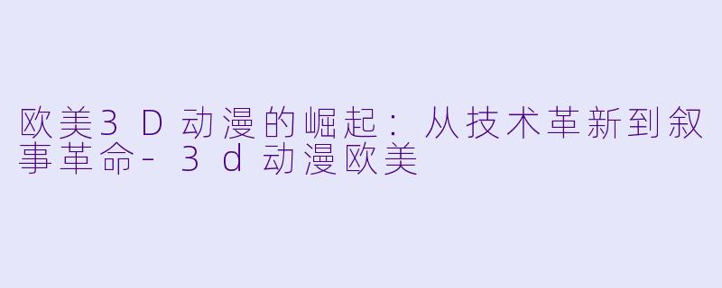 欧美3D动漫的崛起：从技术革新到叙事革命-3d动漫欧美
