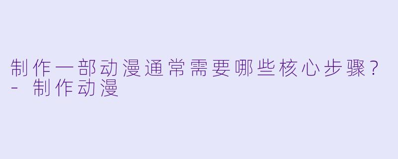 制作一部动漫通常需要哪些核心步骤?-制作动漫