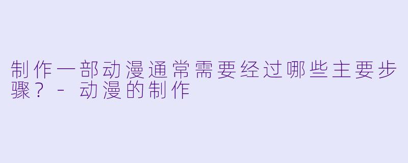 制作一部动漫通常需要经过哪些主要步骤?-动漫的制作