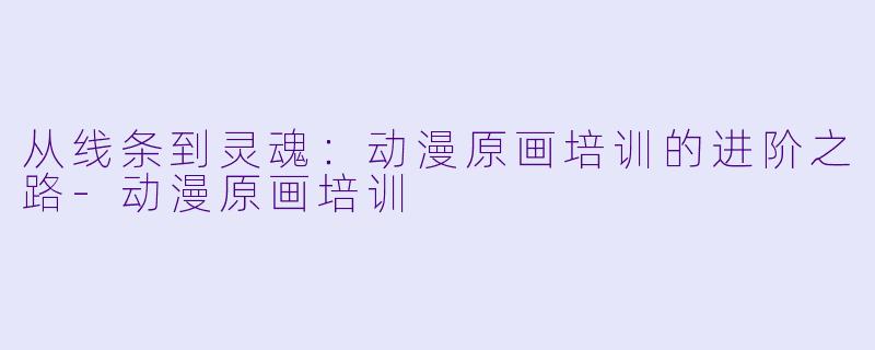 从线条到灵魂：动漫原画培训的进阶之路