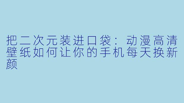 把二次元装进口袋:动漫高清壁纸如何让你的手机每天换新颜