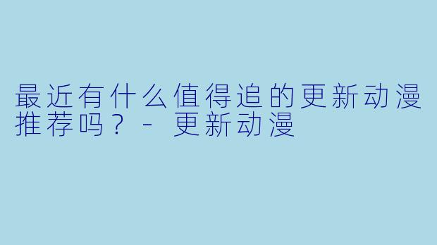 最近有什么值得追的更新动漫推荐吗？