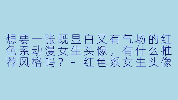 想要一张既显白又有气场的红X  系动漫女生头像，有什么推荐风格吗？