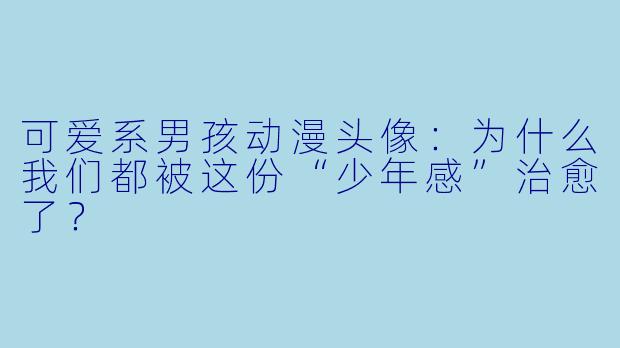 可爱系男孩动漫头像：为什么我们都被这份“少年感”治愈了？