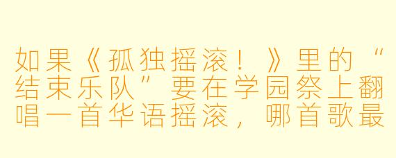 如果《孤独摇滚！》里的“结束乐队”要在学园祭上翻唱一首华语摇滚，哪首歌最能引爆全场，又最符合后藤一里的社恐人设？