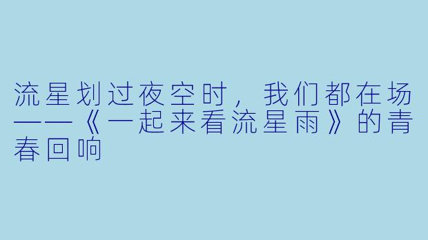 流星划过夜空时，我们都在场——《一起来看流星雨》的青春回响