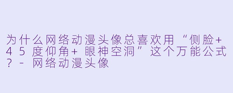 为什么网络动漫头像总喜欢用“侧脸+45度仰角+眼神空洞”这个万能公式？-网络动漫头像