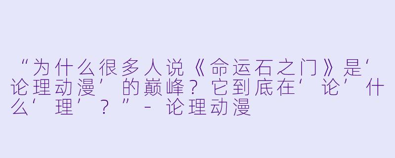 “为什么很多人说《命运石之门》是‘论理动漫’的巅峰？它到底在‘论’什么‘理’？”-论理动漫