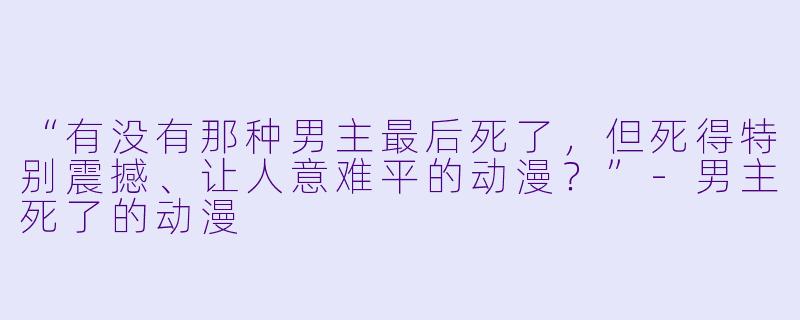 “有没有那种男主最后死了,但死得特别震撼、让人意难平的动漫?”-男主死了的动漫
