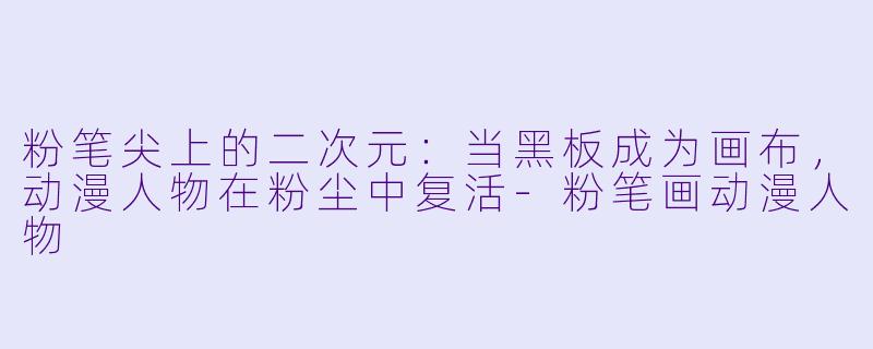 粉笔尖上的二次元:当黑板成为画布,动漫人物在粉尘中复活-粉笔画动漫人物