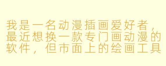 我是一名动漫插画爱好者，最近想换一款专门画动漫的软件，但市面上的绘画工具太多了。请问动漫手绘软件和普通绘画软件到底有什么区别？有没有一款特别适合画日系动漫风格的推荐？