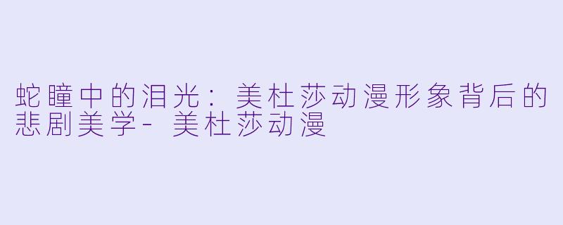 蛇瞳中的泪光:美杜莎动漫形象背后的悲剧美学-美杜莎动漫