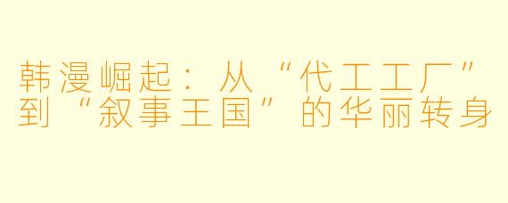 韩漫崛起:从“代工工厂”到“叙事王国”的华丽转身