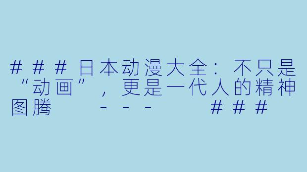 ###日本动漫大全:不只是“动画”,更是一代人的精神图腾
---
###