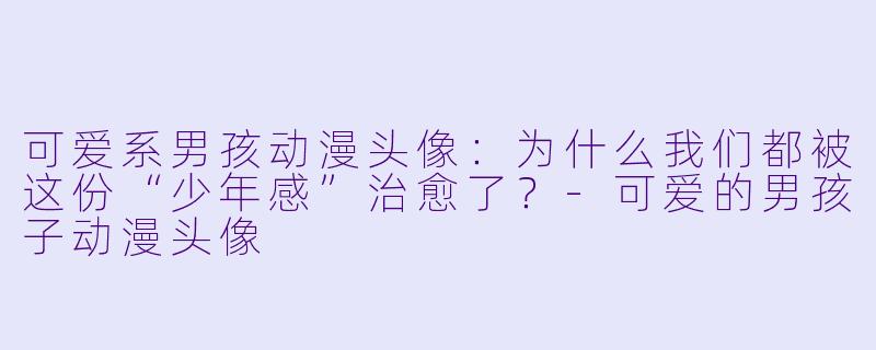 可爱系男孩动漫头像:为什么我们都被这份“少年感”治愈了?-可爱的男孩子动漫头像