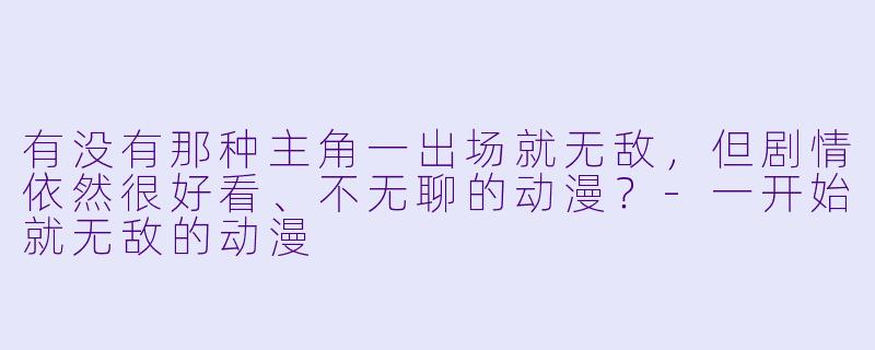 有没有那种主角一出场就无敌，但剧情依然很好看、不无聊的动漫？-一开始就无敌的动漫