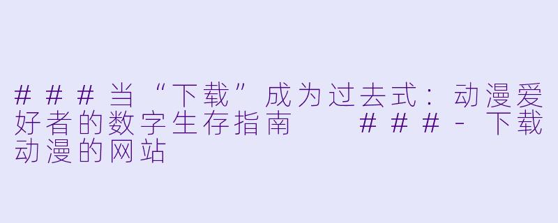 ###当“下载”成为过去式:动漫爱好者的数字生存指南
###-下载动漫的网站