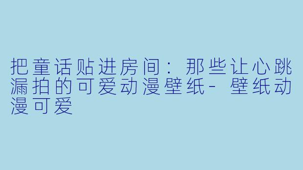 把童话贴进房间:那些让心跳漏拍的可爱动漫壁纸-壁纸动漫可爱