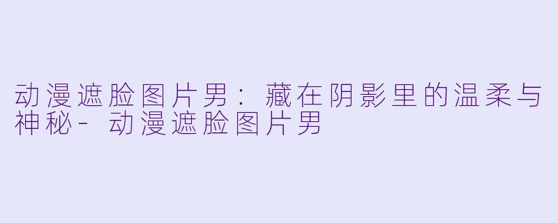 动漫遮脸图片男:藏在阴影里的温柔与神秘-动漫遮脸图片男