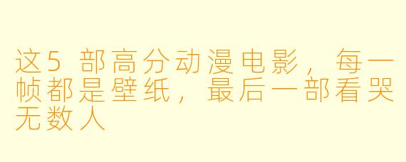 这5部高分动漫电影，每一帧都是壁纸，最后一部看哭无数人