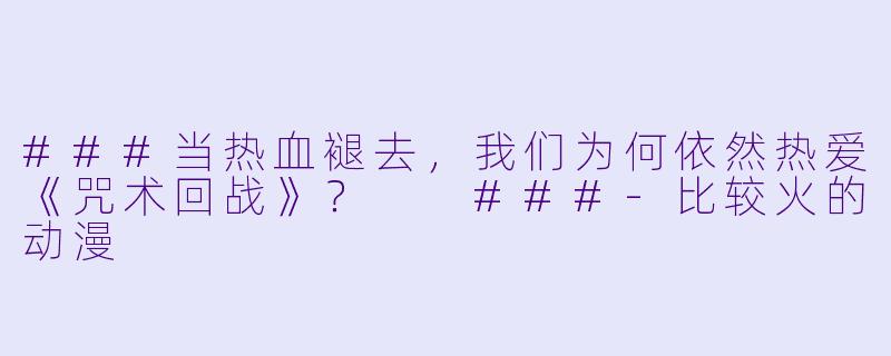 ###当热血褪去，我们为何依然热爱《咒术回战》？

###-比较火的动漫