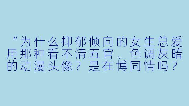 “为什么抑郁倾向的女生总爱用那种看不清五官、X 调灰暗的动漫头像?是在博同情吗?”-抑郁头像女动漫