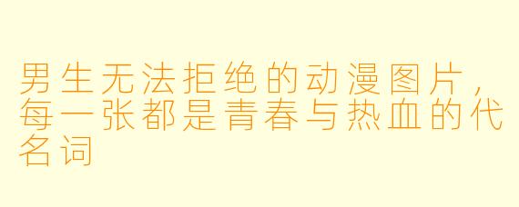 男生无法拒绝的动漫图片,每一张都是青春与热血的代名词