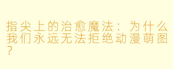指尖上的治愈魔法:为什么我们永远无法拒绝动漫萌图?