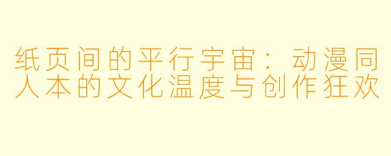 纸页间的平行宇宙:动漫同人本的文化温度与创作狂欢
