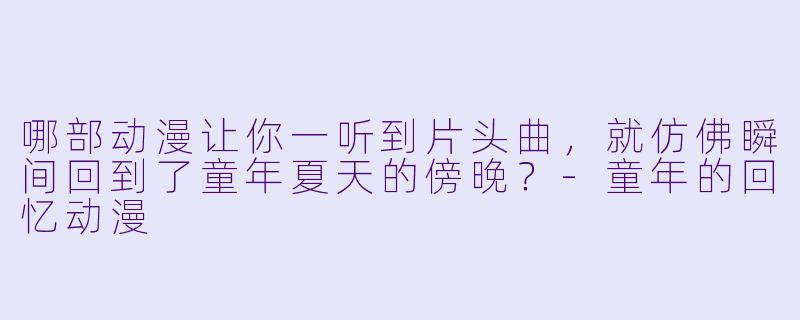 哪部动漫让你一听到片头曲，就仿佛瞬间回到了童年夏天的傍晚？-童年的回忆动漫
