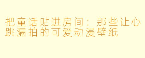 把童话贴进房间:那些让心跳漏拍的可爱动漫壁纸
