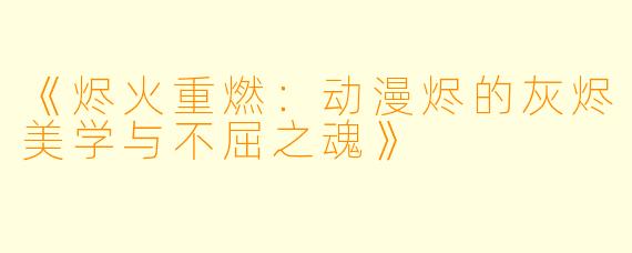 《烬火重燃:动漫烬的灰烬美学与不屈之魂》