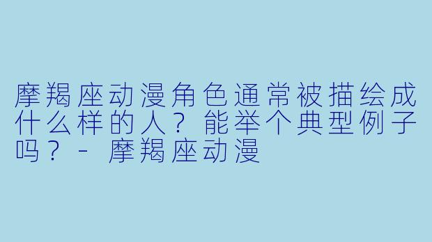 摩羯座动漫角X 通常被描绘成什么样的人?能举个典型例子吗?-摩羯座动漫
