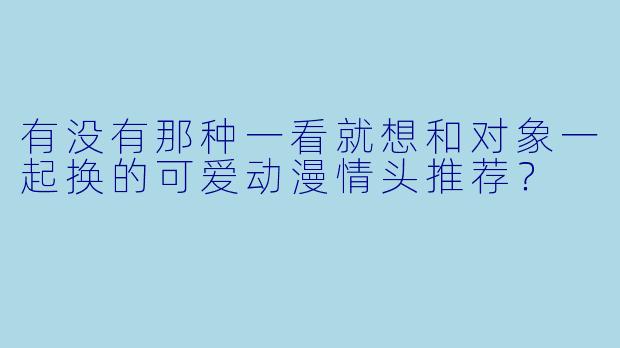 有没有那种一看就想和对象一起换的可爱动漫情头推荐？